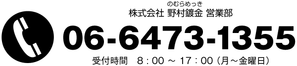 株式会社 野村鍍金 営業部 06-6473-1355 受付時間　8 : 00～17：00（月～金曜日）